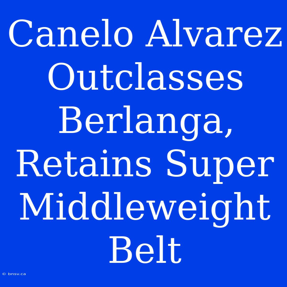 Canelo Alvarez Outclasses Berlanga, Retains Super Middleweight Belt