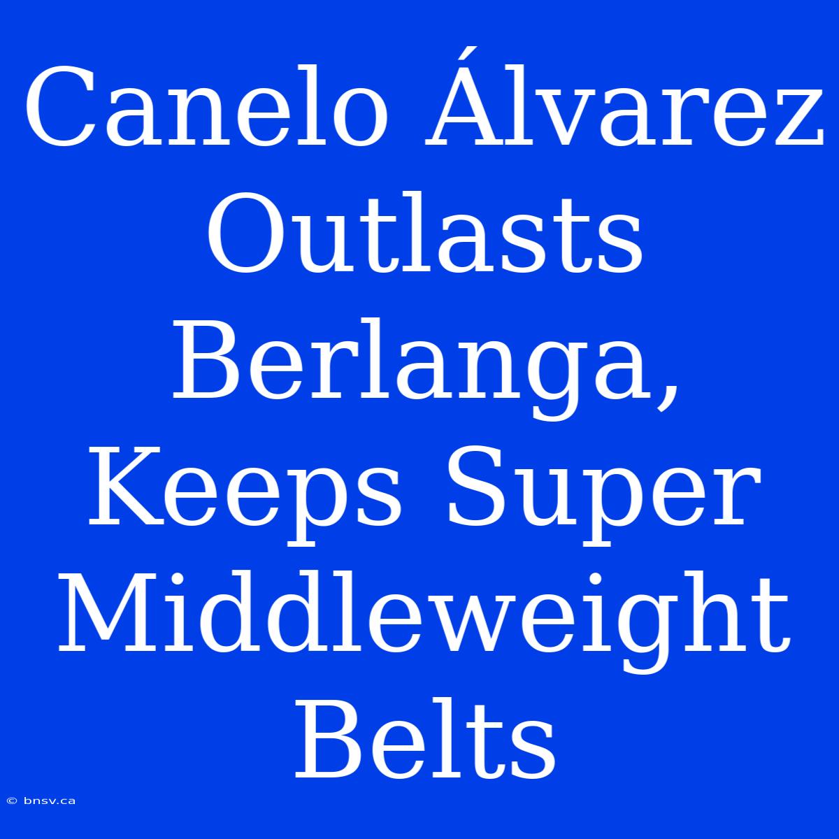 Canelo Álvarez Outlasts Berlanga, Keeps Super Middleweight Belts