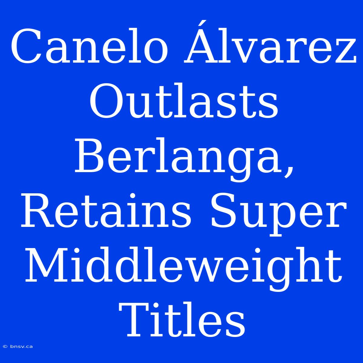 Canelo Álvarez Outlasts Berlanga, Retains Super Middleweight Titles