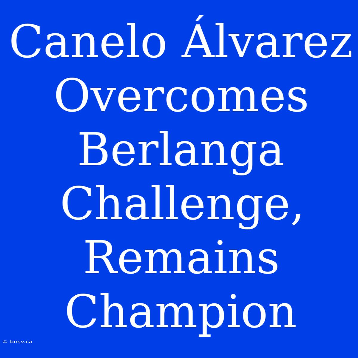 Canelo Álvarez Overcomes Berlanga Challenge, Remains Champion