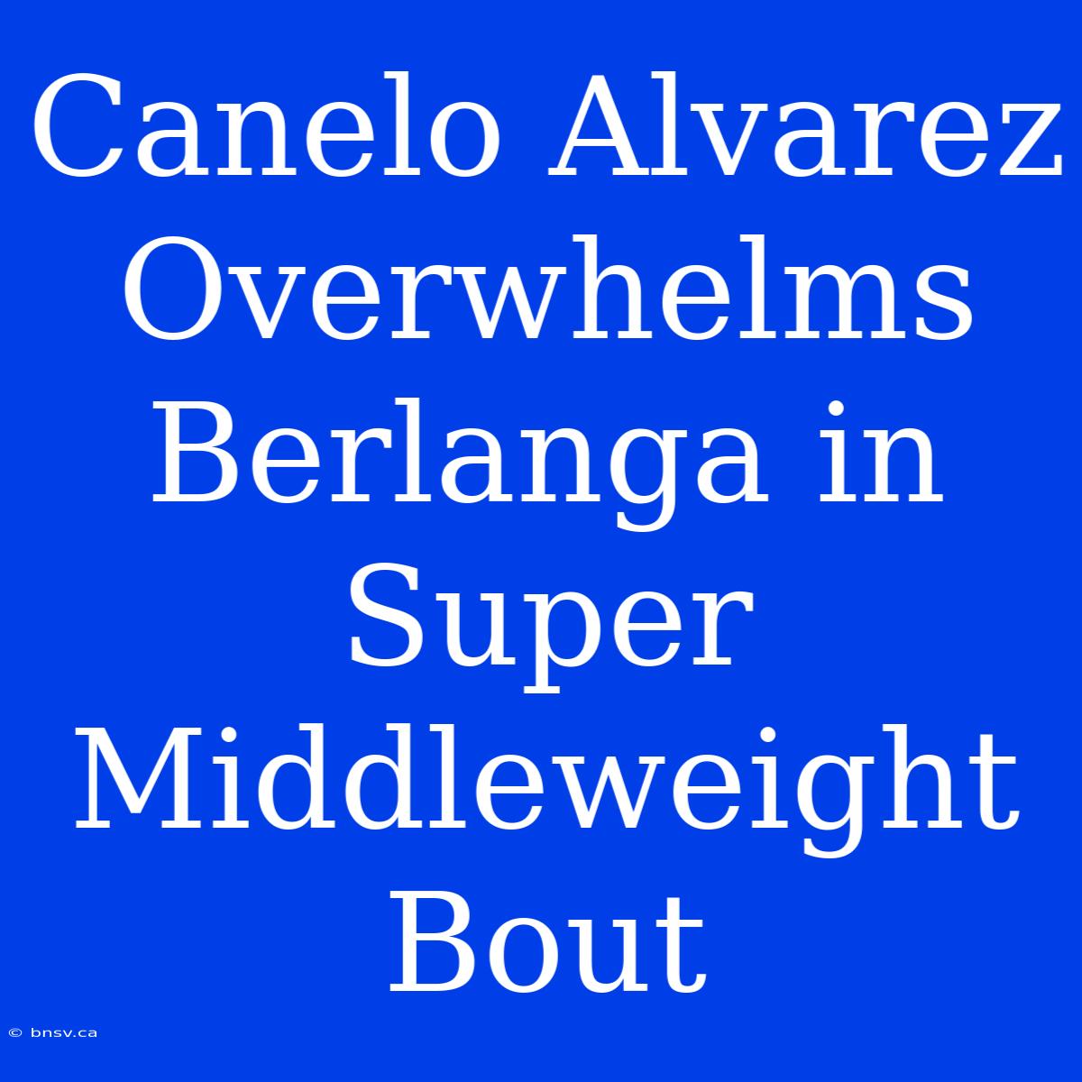 Canelo Alvarez Overwhelms Berlanga In Super Middleweight Bout