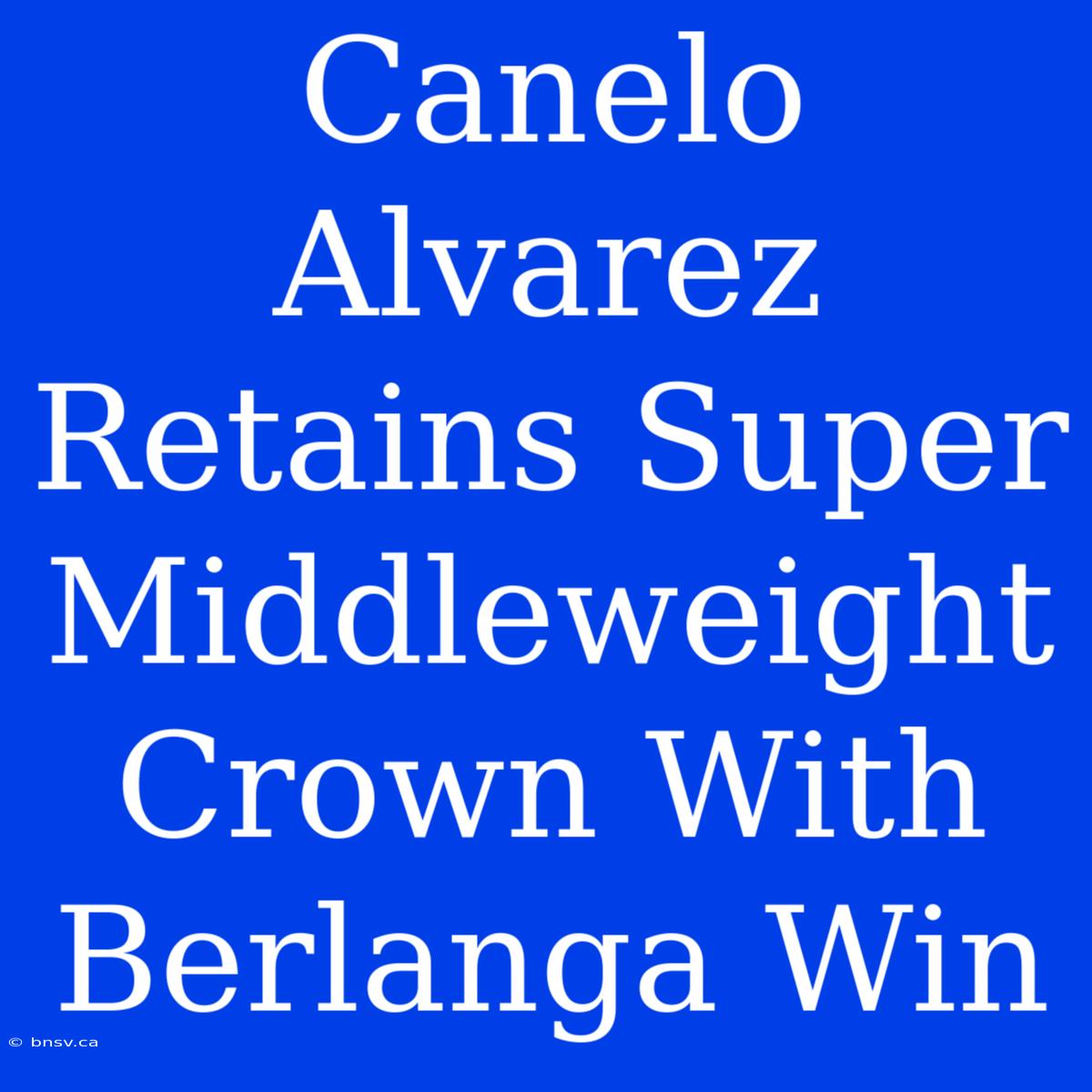 Canelo Alvarez Retains Super Middleweight Crown With Berlanga Win