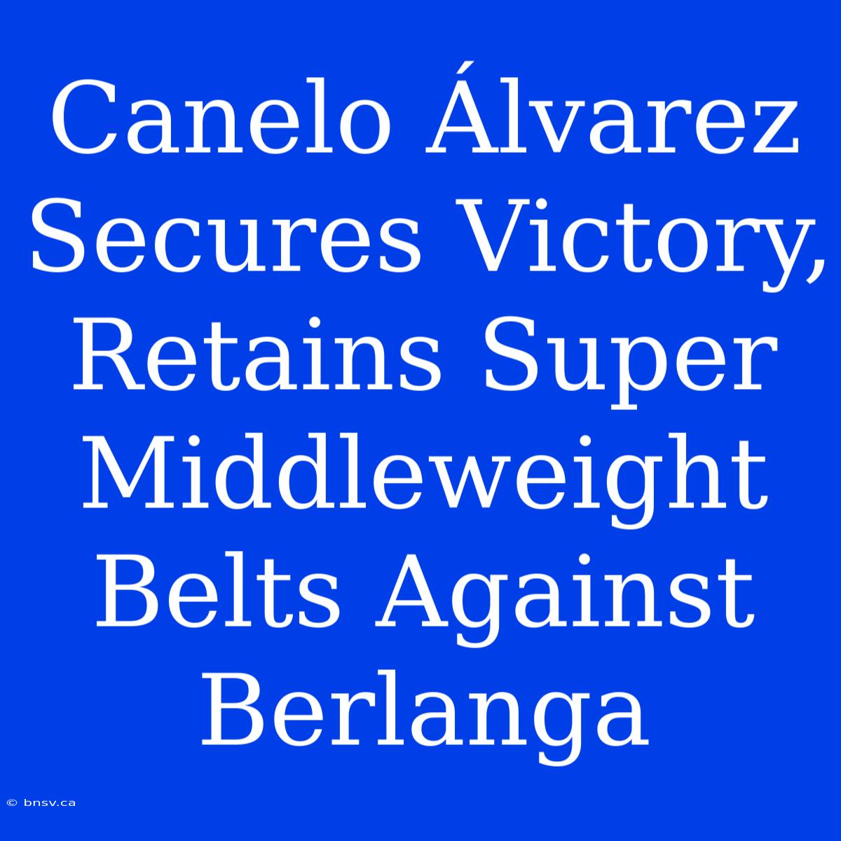 Canelo Álvarez Secures Victory, Retains Super Middleweight Belts Against Berlanga