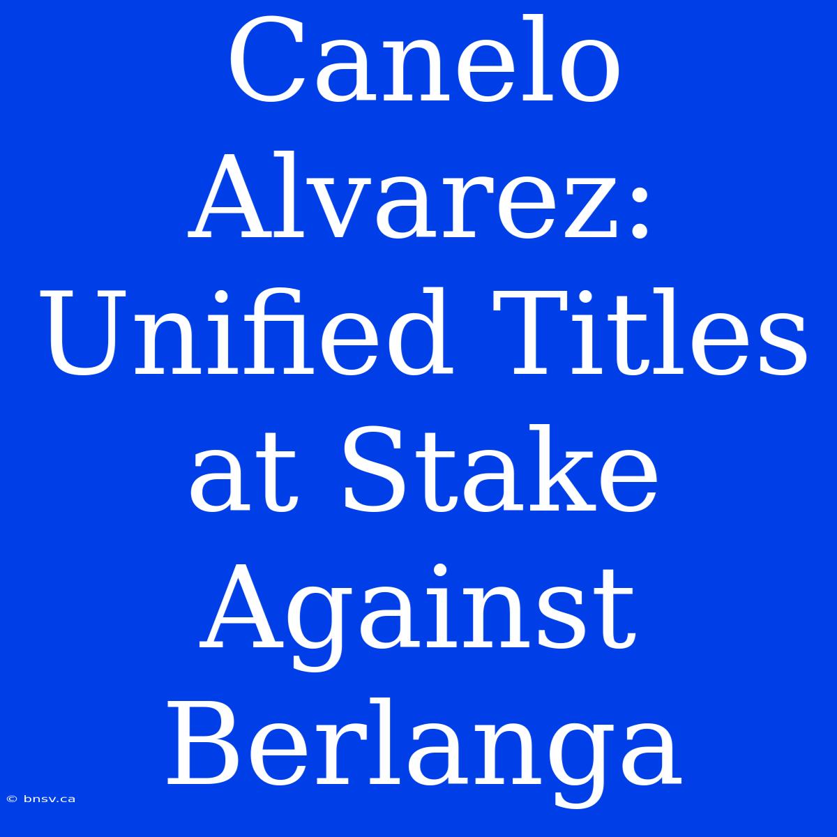 Canelo Alvarez: Unified Titles At Stake Against Berlanga