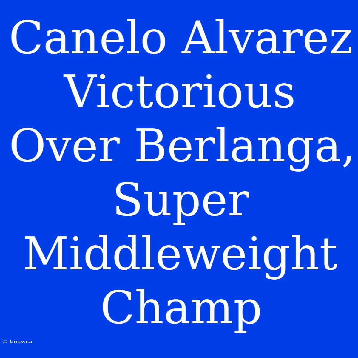 Canelo Alvarez Victorious Over Berlanga, Super Middleweight Champ