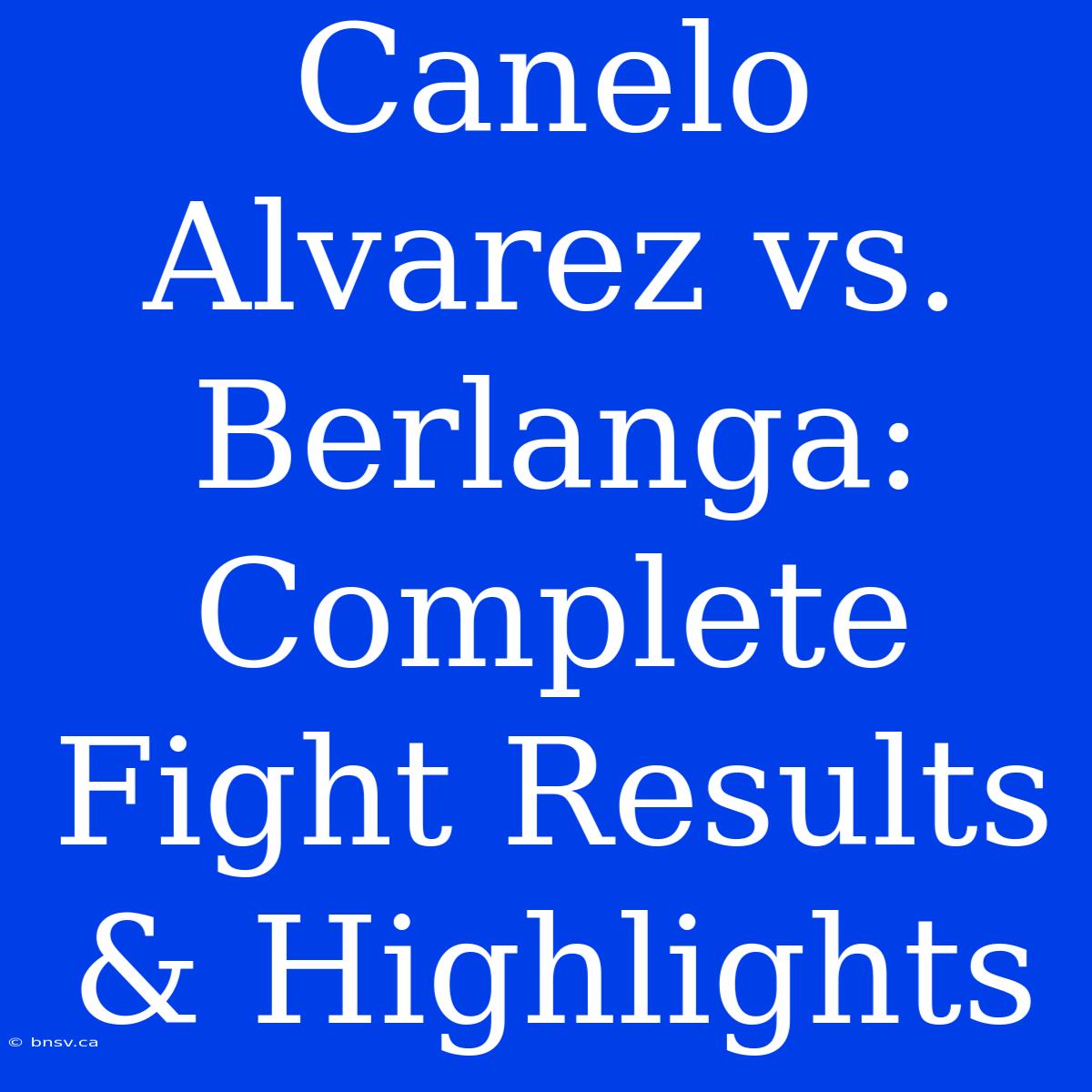 Canelo Alvarez Vs. Berlanga: Complete Fight Results & Highlights