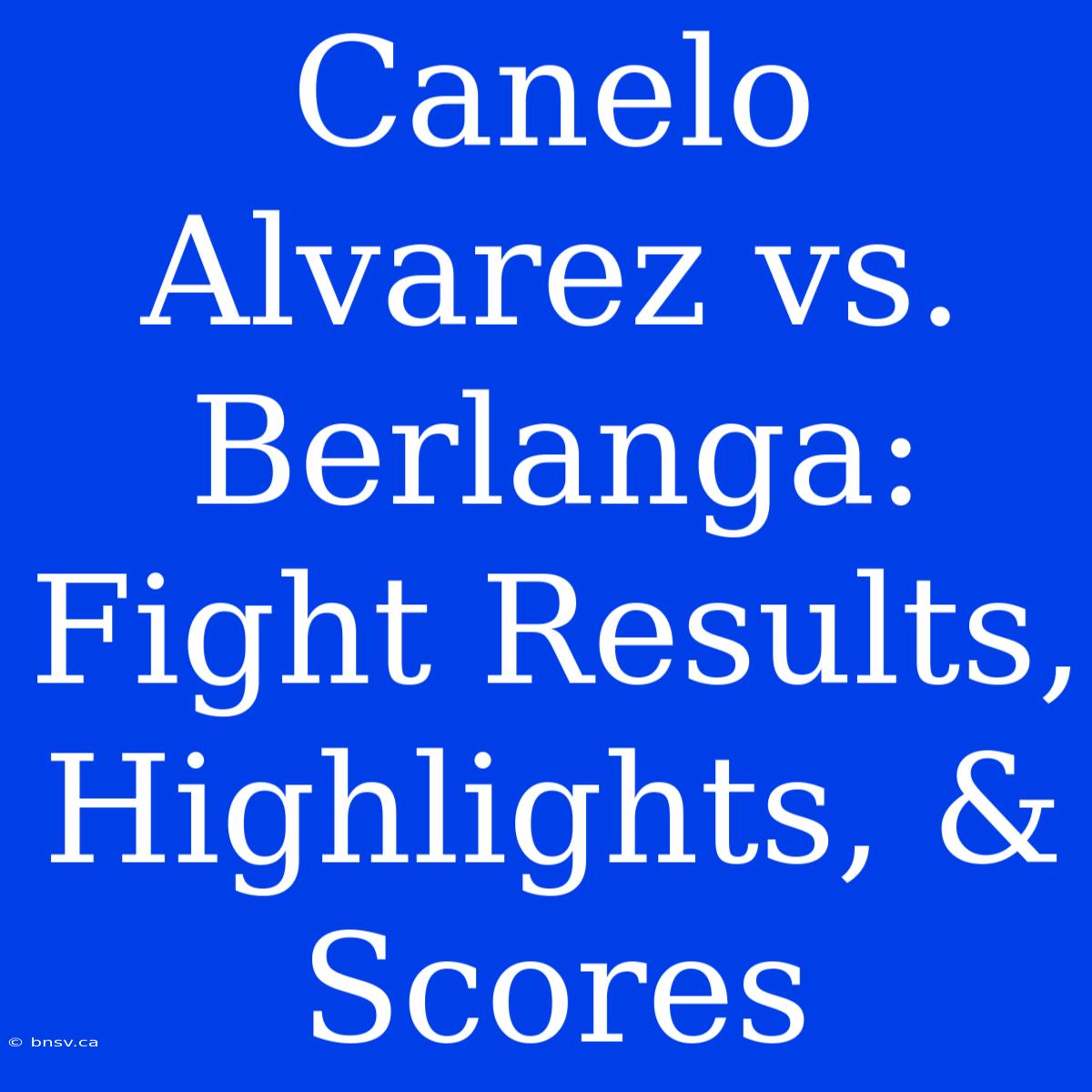 Canelo Alvarez Vs. Berlanga: Fight Results, Highlights, & Scores