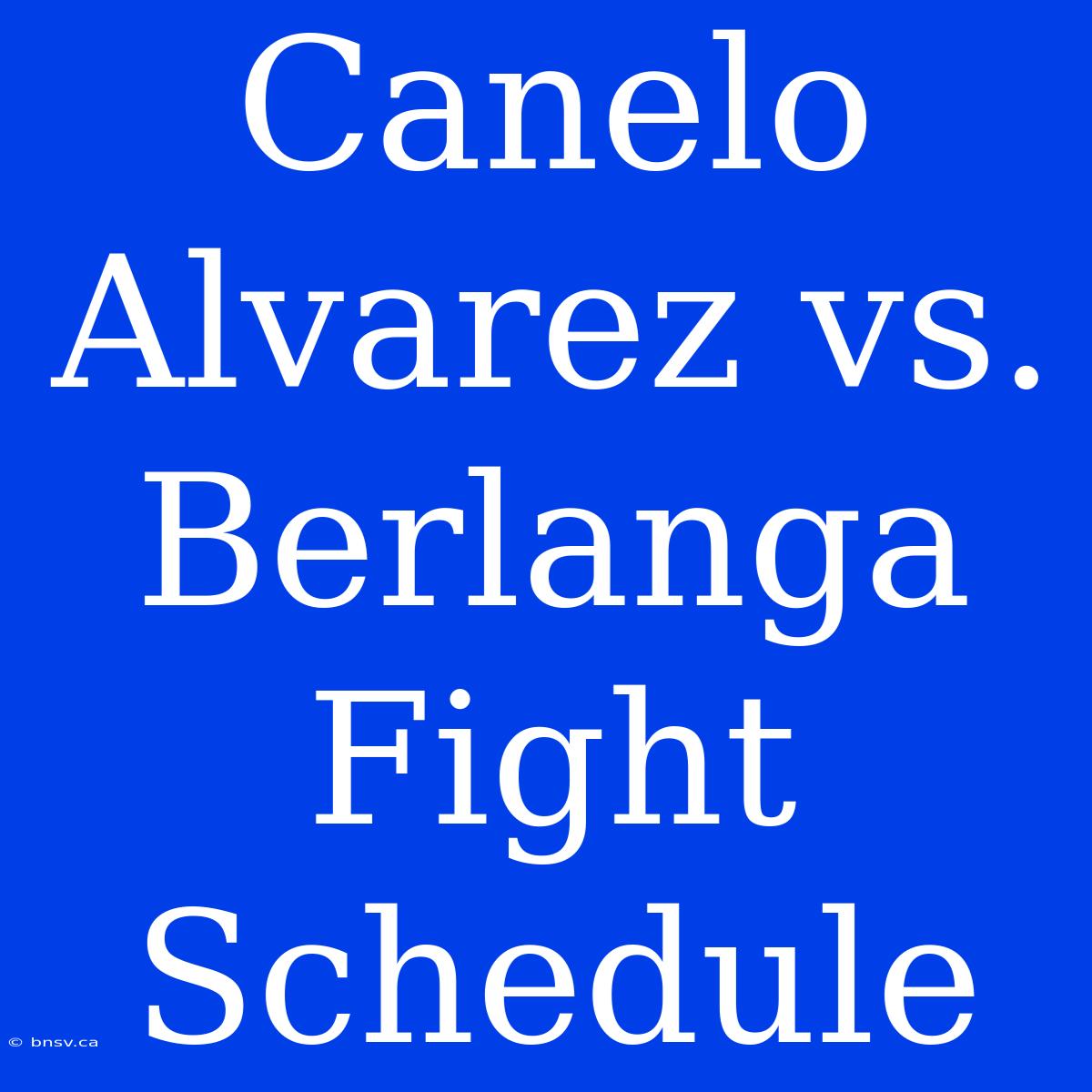 Canelo Alvarez Vs. Berlanga Fight Schedule