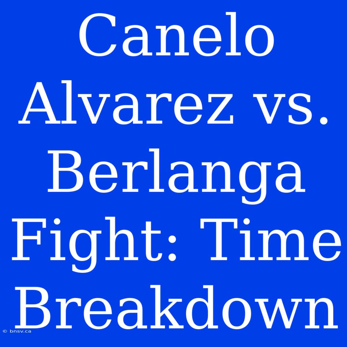 Canelo Alvarez Vs. Berlanga Fight: Time Breakdown