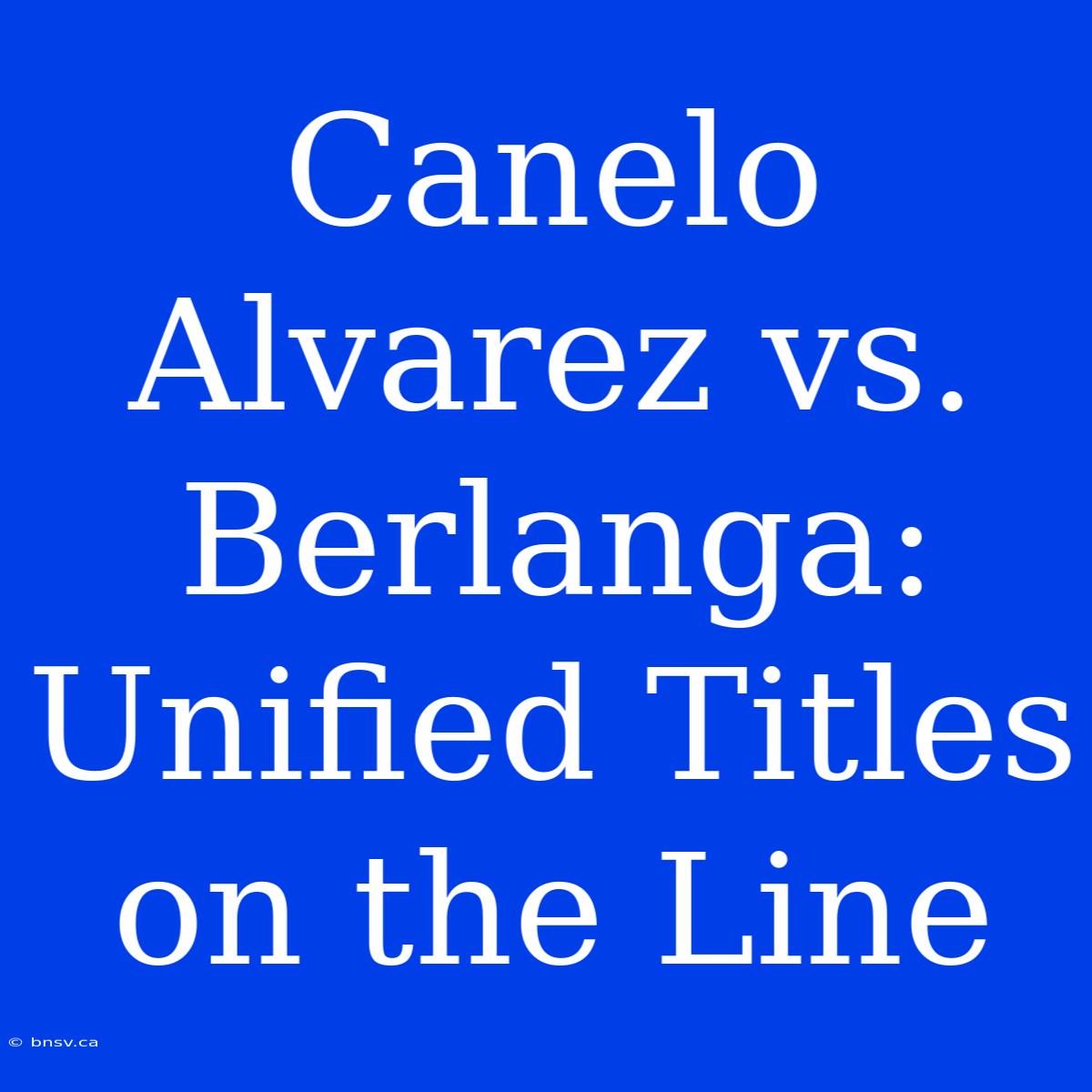 Canelo Alvarez Vs. Berlanga: Unified Titles On The Line