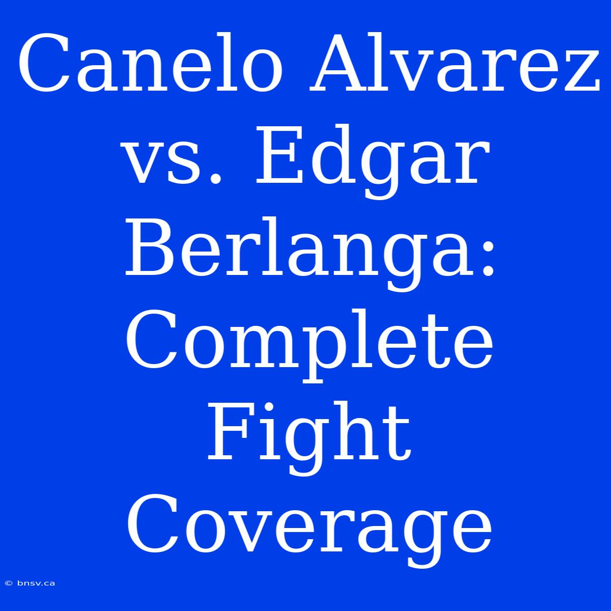 Canelo Alvarez Vs. Edgar Berlanga: Complete Fight Coverage