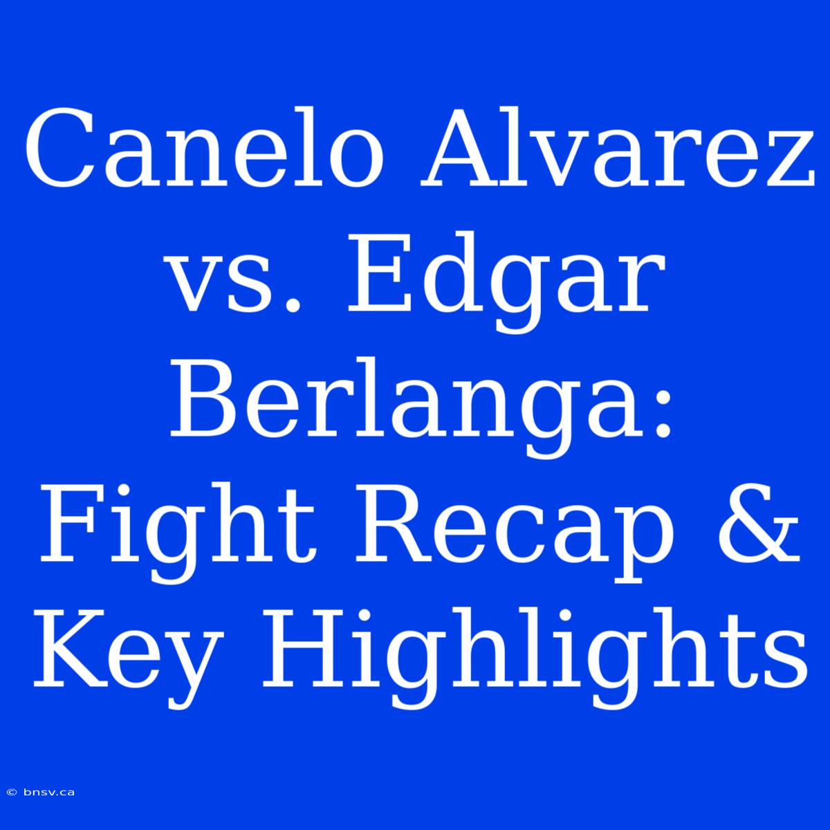 Canelo Alvarez Vs. Edgar Berlanga: Fight Recap & Key Highlights