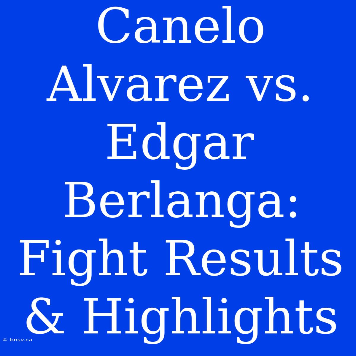 Canelo Alvarez Vs. Edgar Berlanga: Fight Results & Highlights