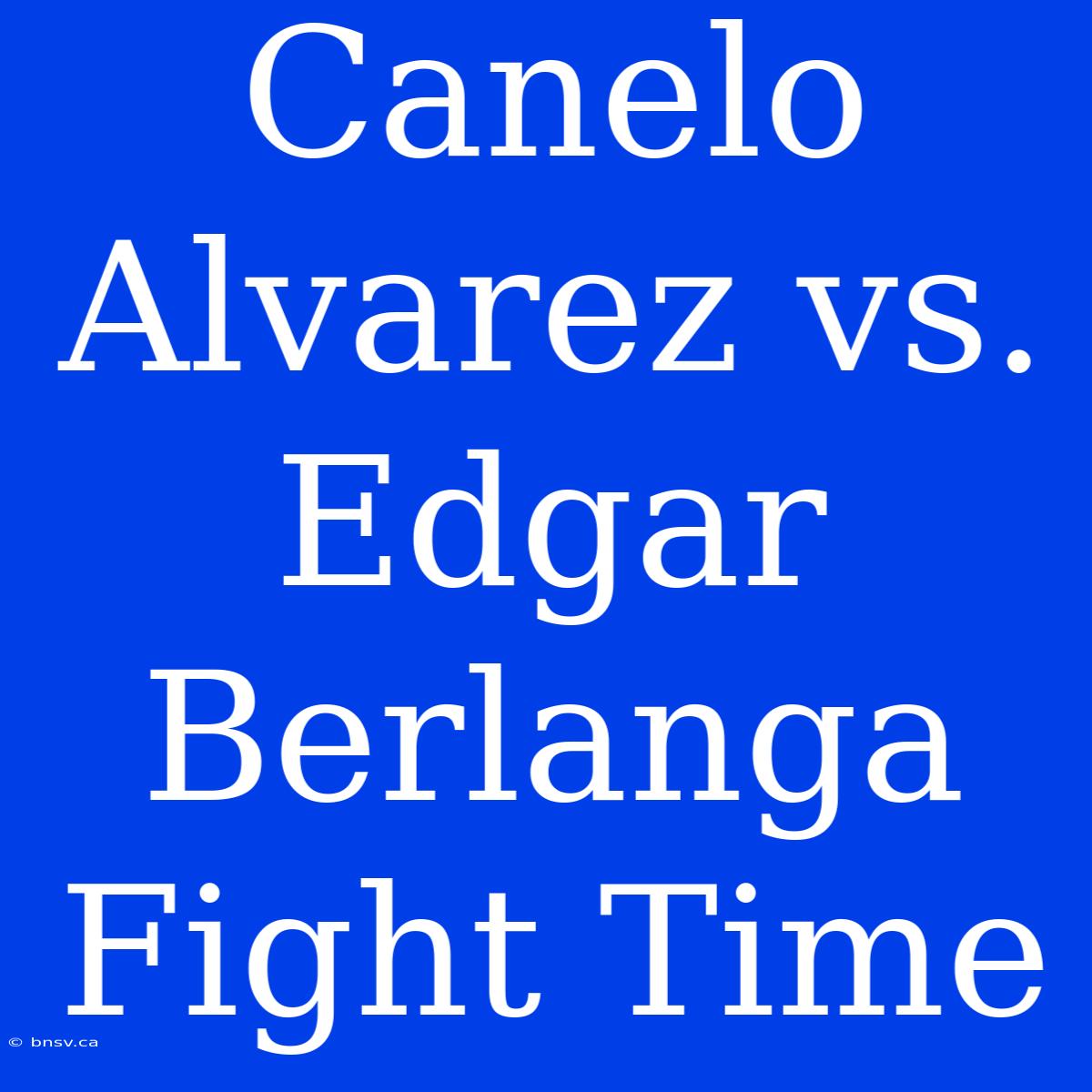 Canelo Alvarez Vs. Edgar Berlanga Fight Time