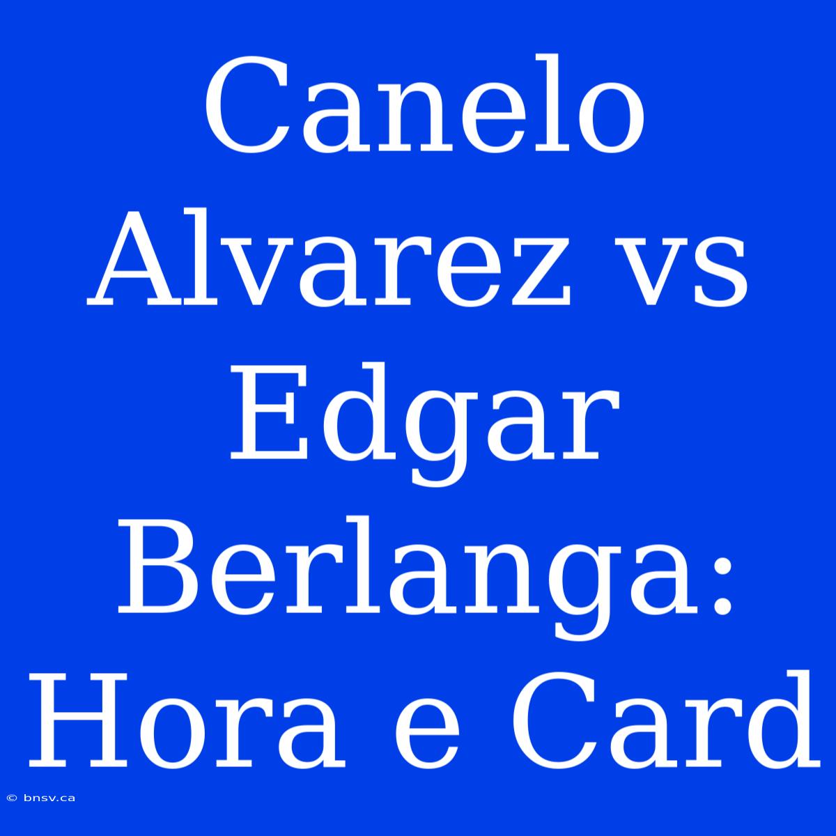 Canelo Alvarez Vs Edgar Berlanga: Hora E Card