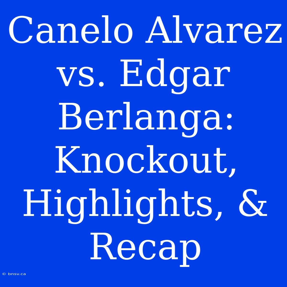 Canelo Alvarez Vs. Edgar Berlanga: Knockout, Highlights, & Recap