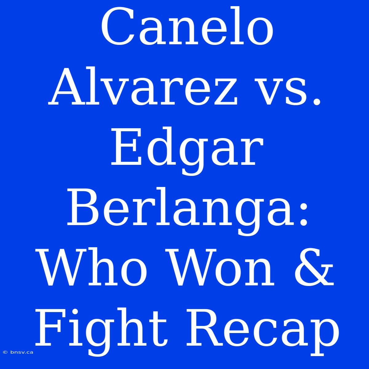 Canelo Alvarez Vs. Edgar Berlanga:  Who Won & Fight Recap