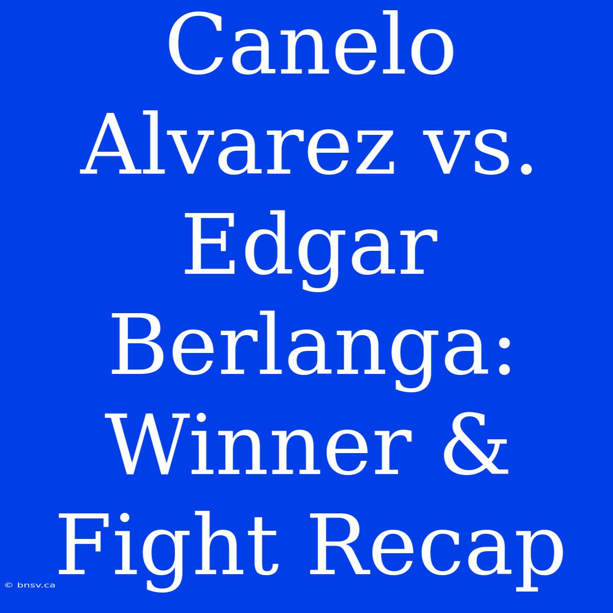 Canelo Alvarez Vs. Edgar Berlanga: Winner & Fight Recap