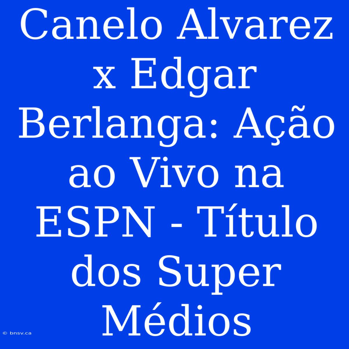 Canelo Alvarez X Edgar Berlanga: Ação Ao Vivo Na ESPN - Título Dos Super Médios