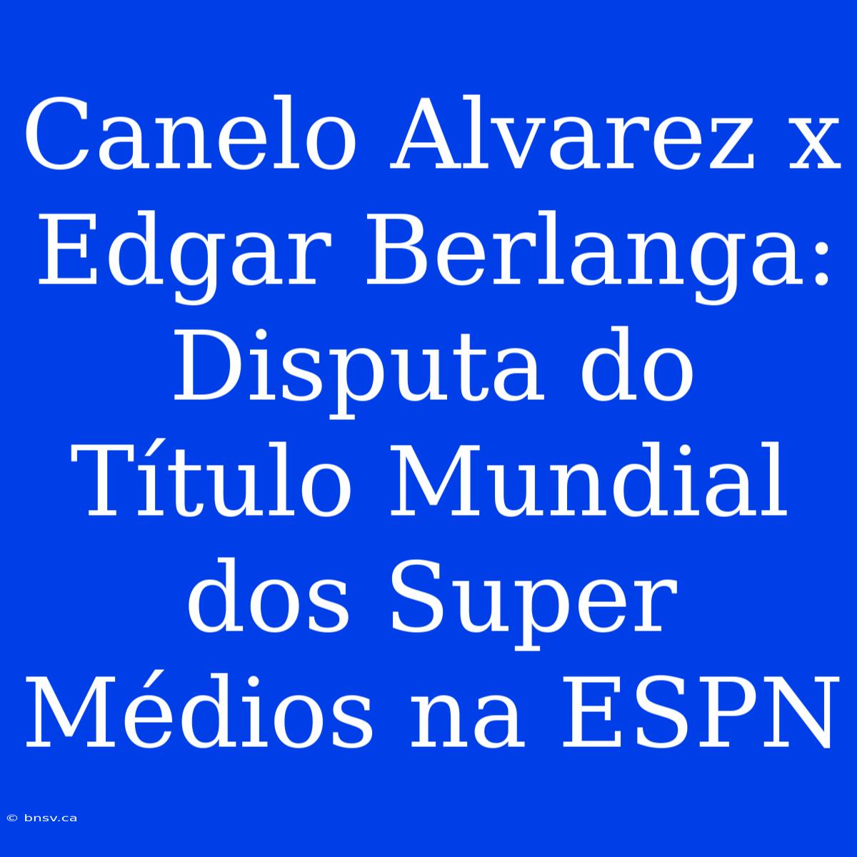 Canelo Alvarez X Edgar Berlanga: Disputa Do Título Mundial Dos Super Médios Na ESPN