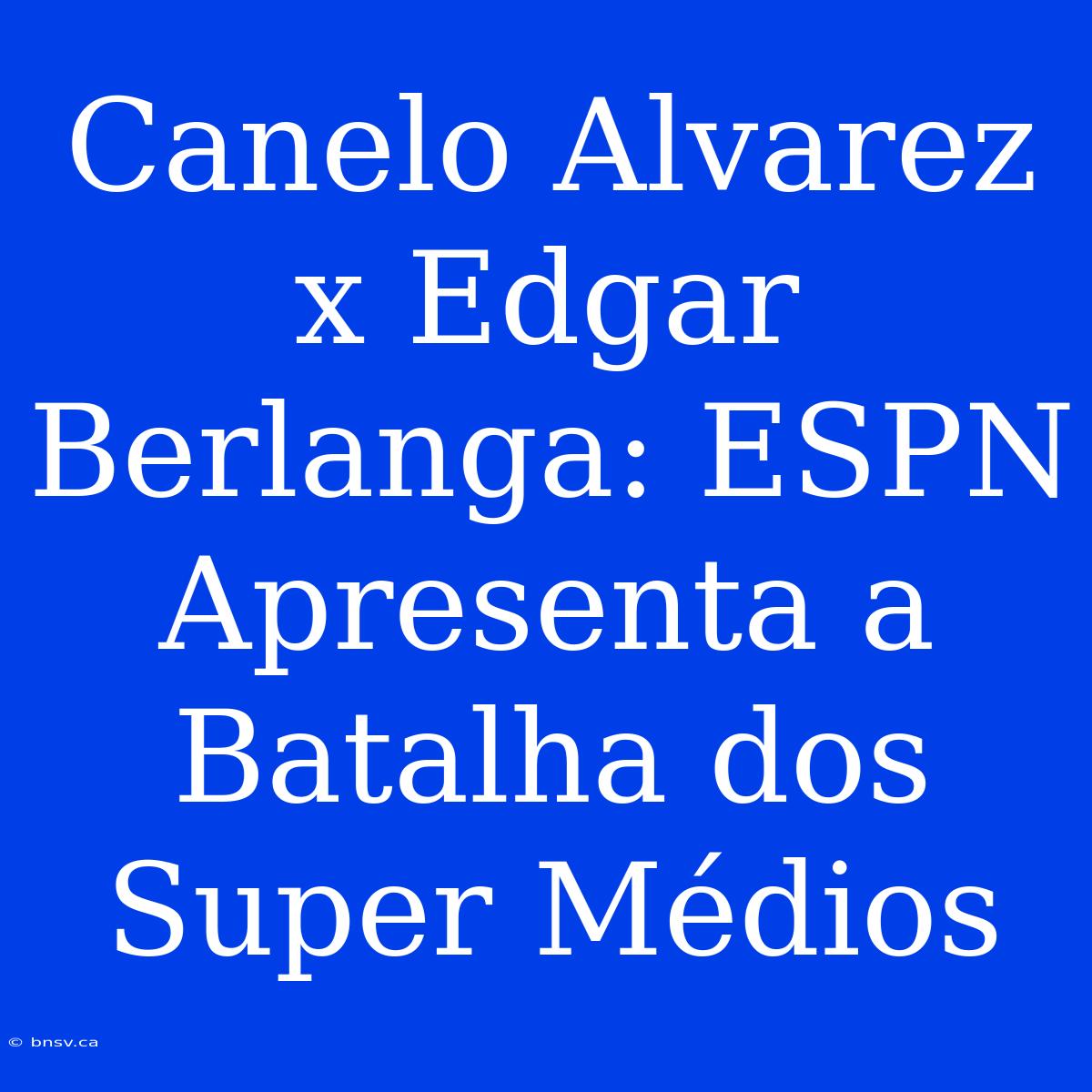 Canelo Alvarez X Edgar Berlanga: ESPN Apresenta A Batalha Dos Super Médios