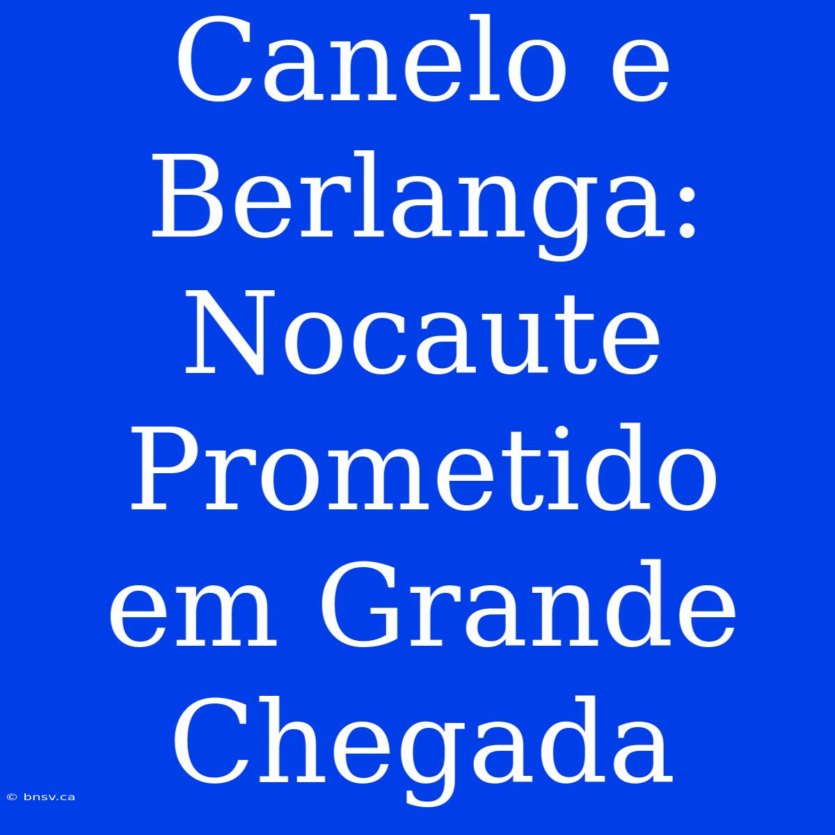 Canelo E Berlanga: Nocaute Prometido Em Grande Chegada