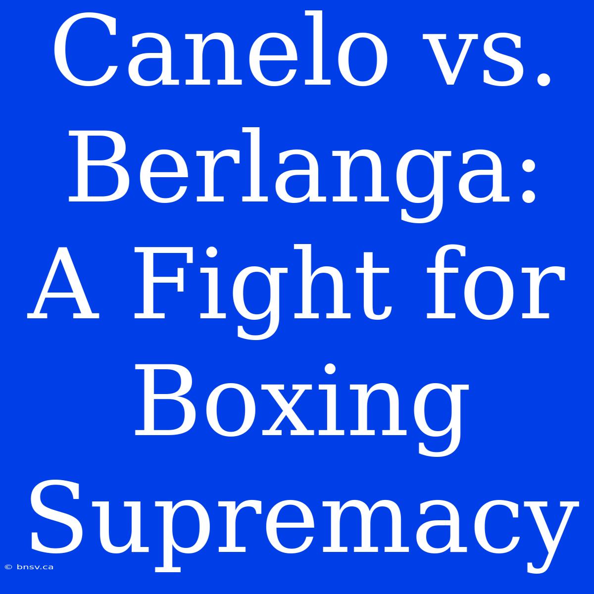 Canelo Vs. Berlanga: A Fight For Boxing Supremacy