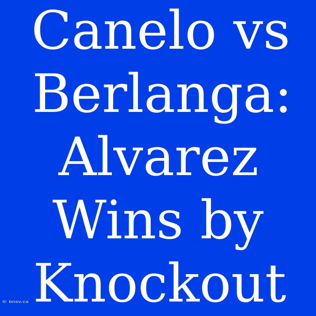 Canelo Vs Berlanga: Alvarez Wins By Knockout