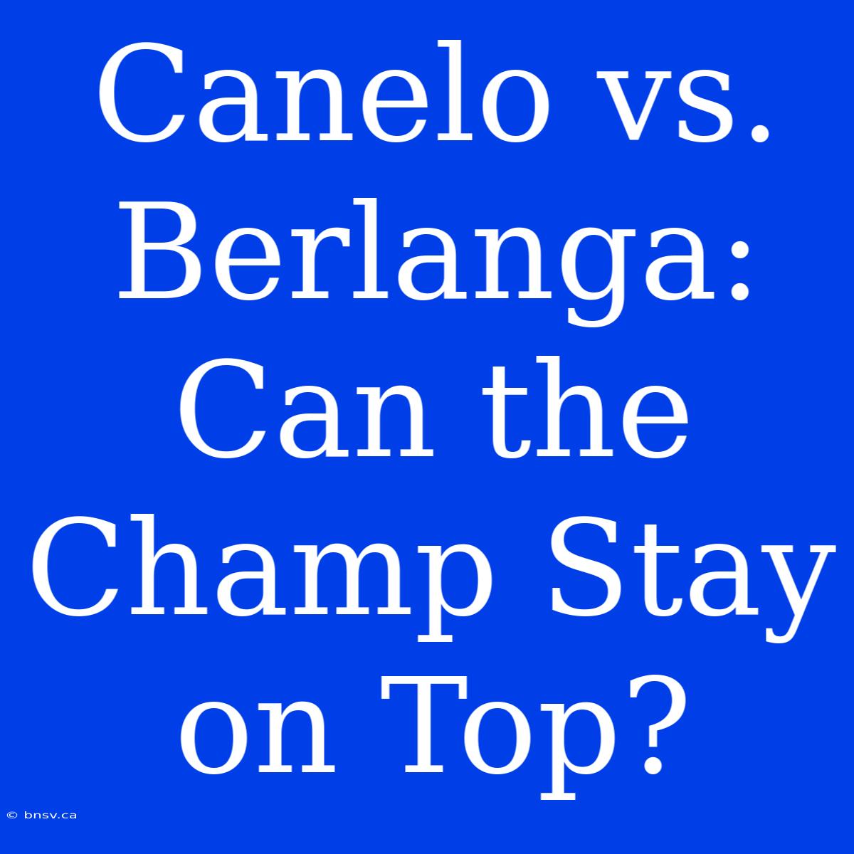 Canelo Vs. Berlanga: Can The Champ Stay On Top?