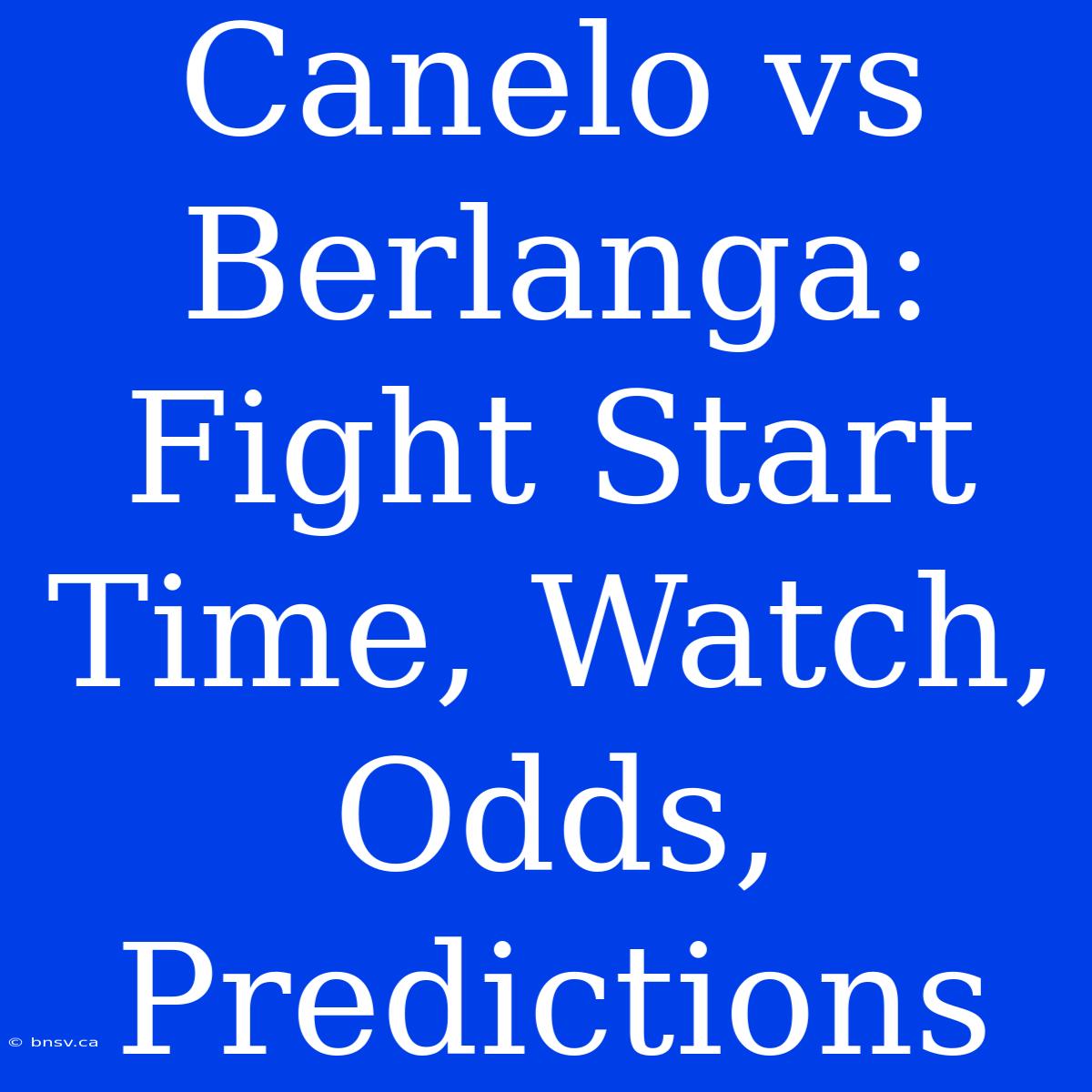 Canelo Vs Berlanga: Fight Start Time, Watch, Odds, Predictions