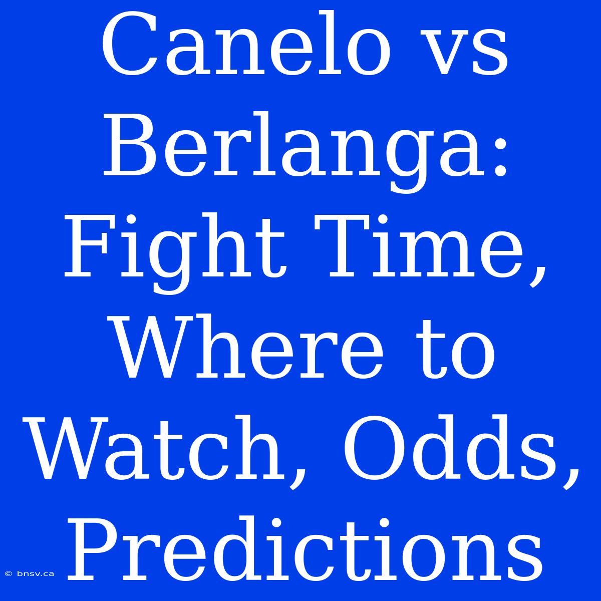 Canelo Vs Berlanga: Fight Time, Where To Watch, Odds, Predictions