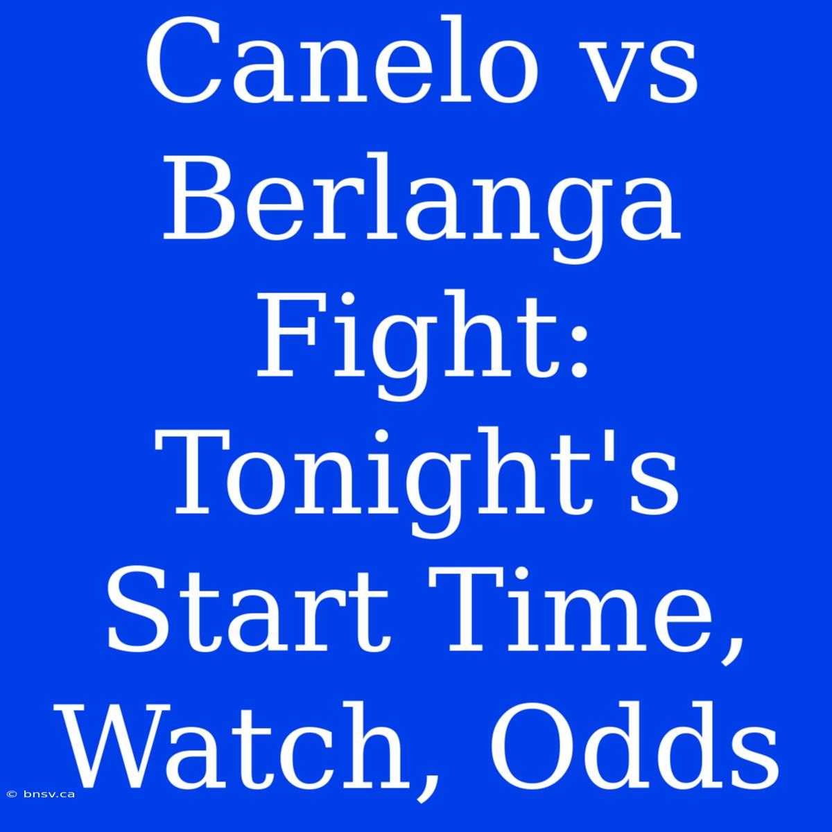 Canelo Vs Berlanga Fight: Tonight's Start Time, Watch, Odds