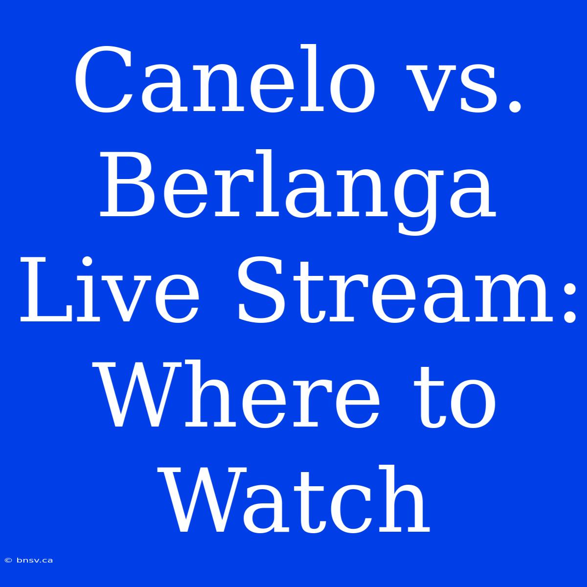 Canelo Vs. Berlanga Live Stream: Where To Watch