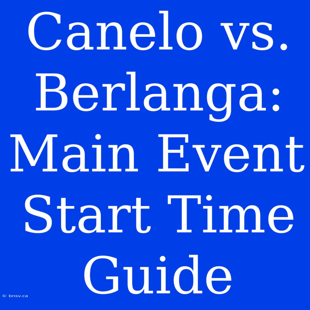 Canelo Vs. Berlanga: Main Event Start Time Guide