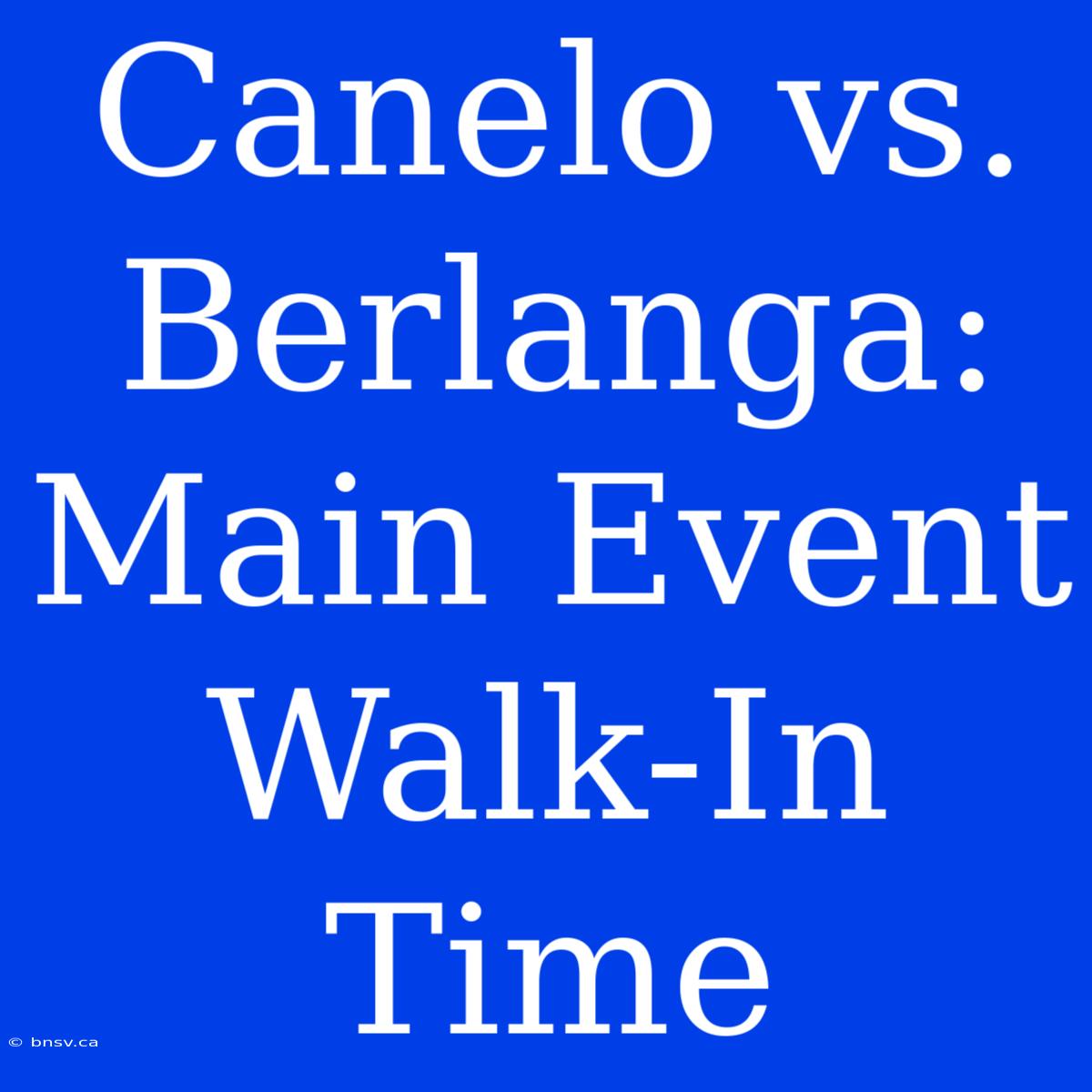 Canelo Vs. Berlanga: Main Event Walk-In Time