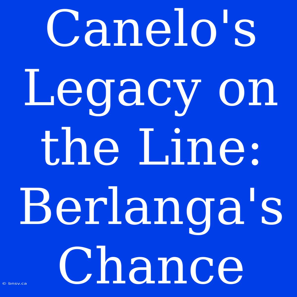 Canelo's Legacy On The Line: Berlanga's Chance