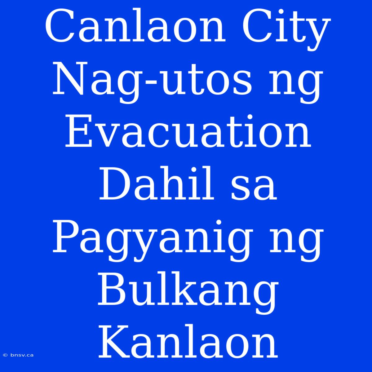 Canlaon City Nag-utos Ng Evacuation Dahil Sa Pagyanig Ng Bulkang Kanlaon