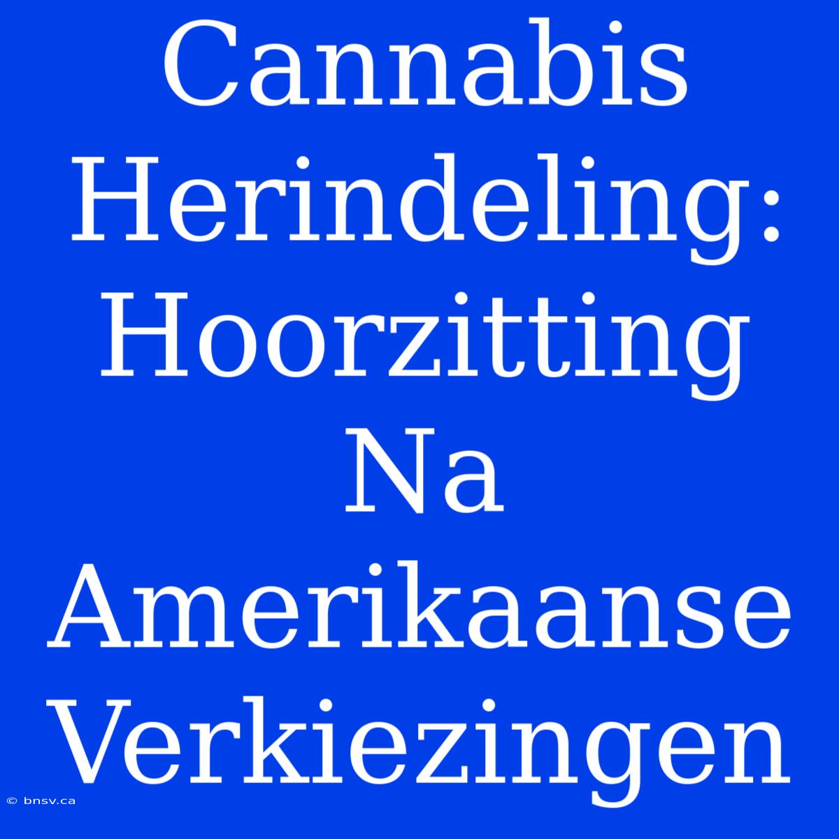 Cannabis Herindeling: Hoorzitting Na Amerikaanse Verkiezingen