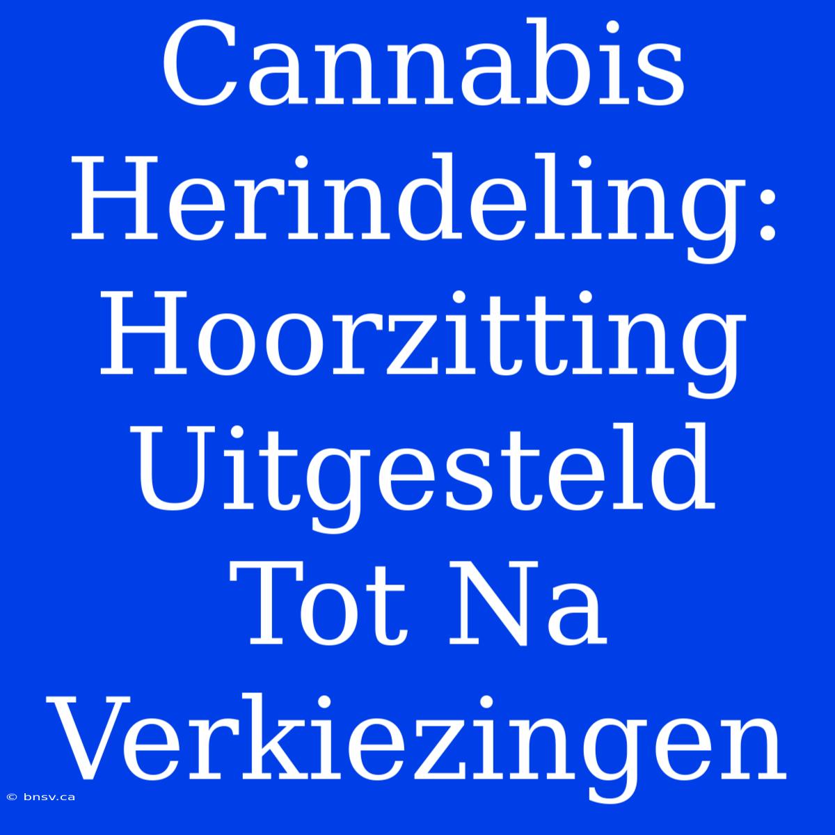 Cannabis Herindeling: Hoorzitting Uitgesteld Tot Na Verkiezingen