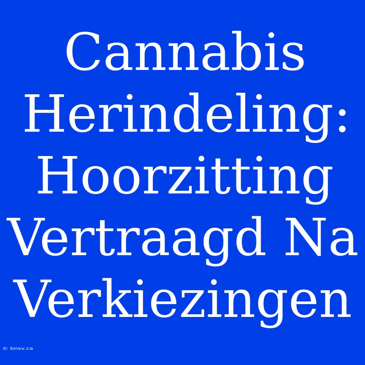 Cannabis Herindeling: Hoorzitting Vertraagd Na Verkiezingen