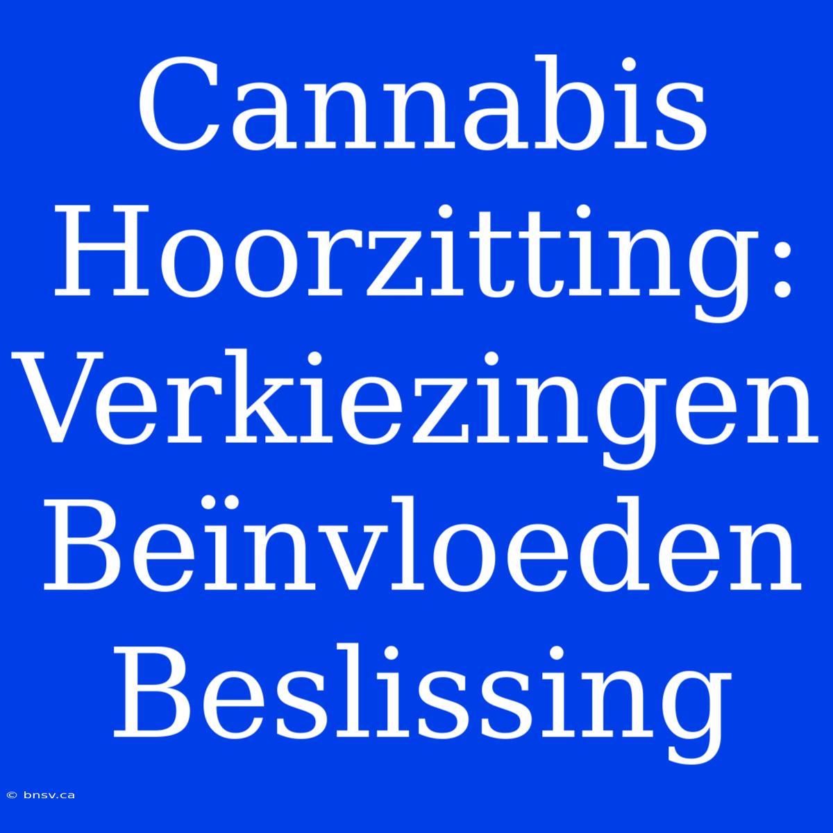 Cannabis Hoorzitting: Verkiezingen Beïnvloeden Beslissing