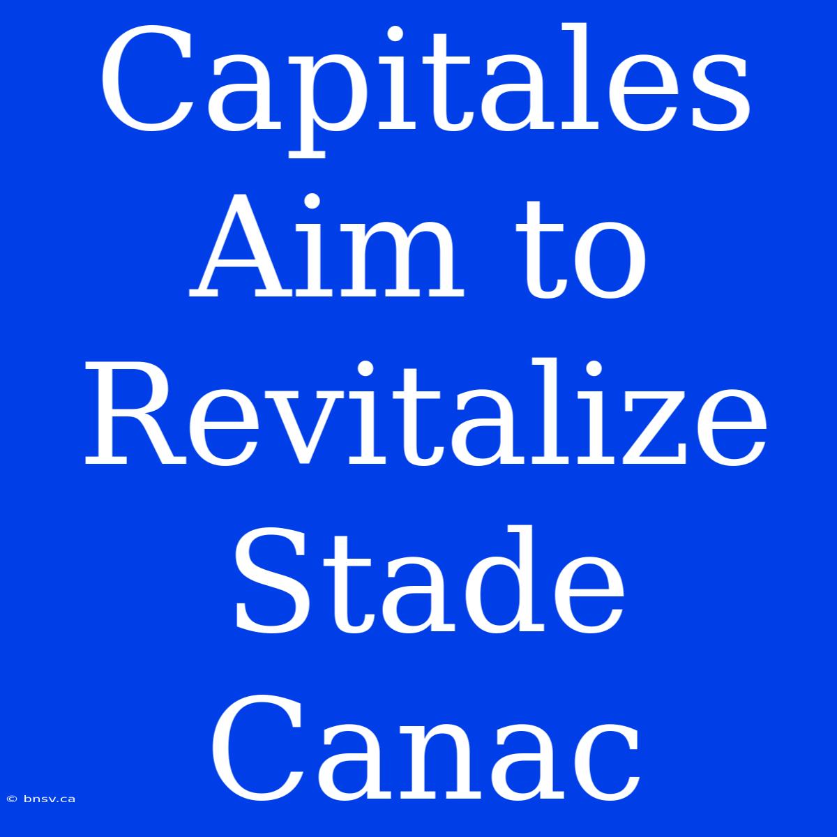 Capitales Aim To Revitalize Stade Canac