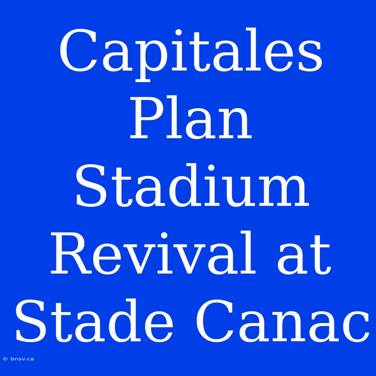 Capitales Plan Stadium Revival At Stade Canac