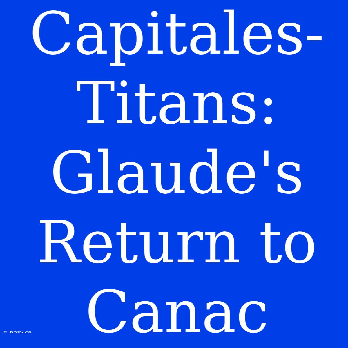 Capitales-Titans: Glaude's Return To Canac