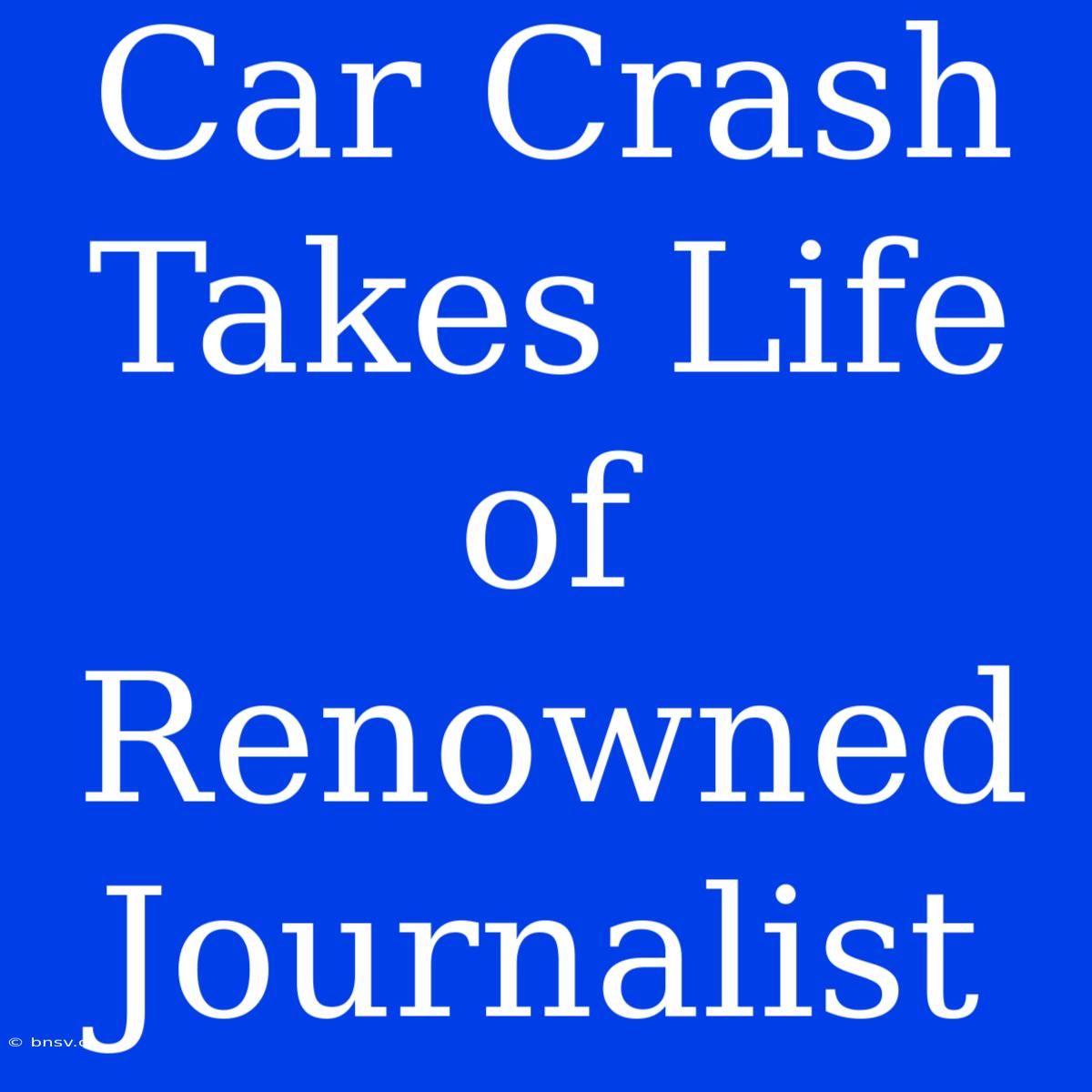 Car Crash Takes Life Of Renowned Journalist