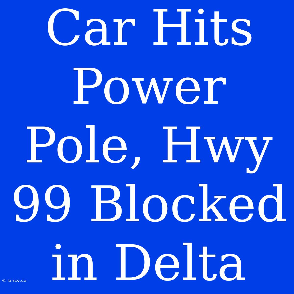 Car Hits Power Pole, Hwy 99 Blocked In Delta