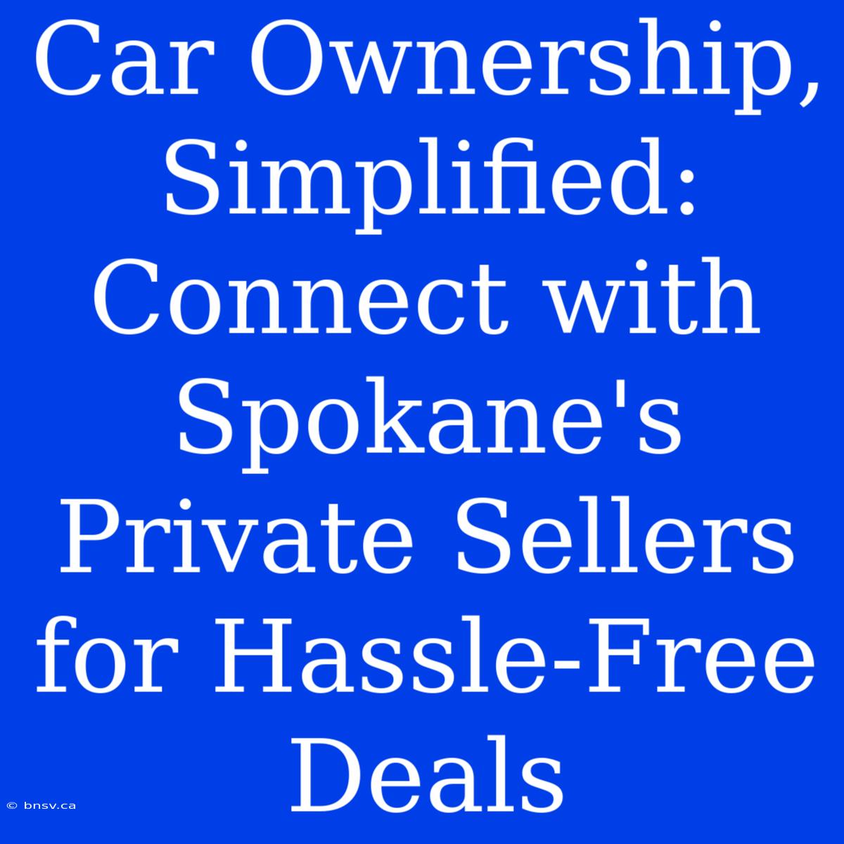 Car Ownership, Simplified: Connect With Spokane's Private Sellers For Hassle-Free Deals