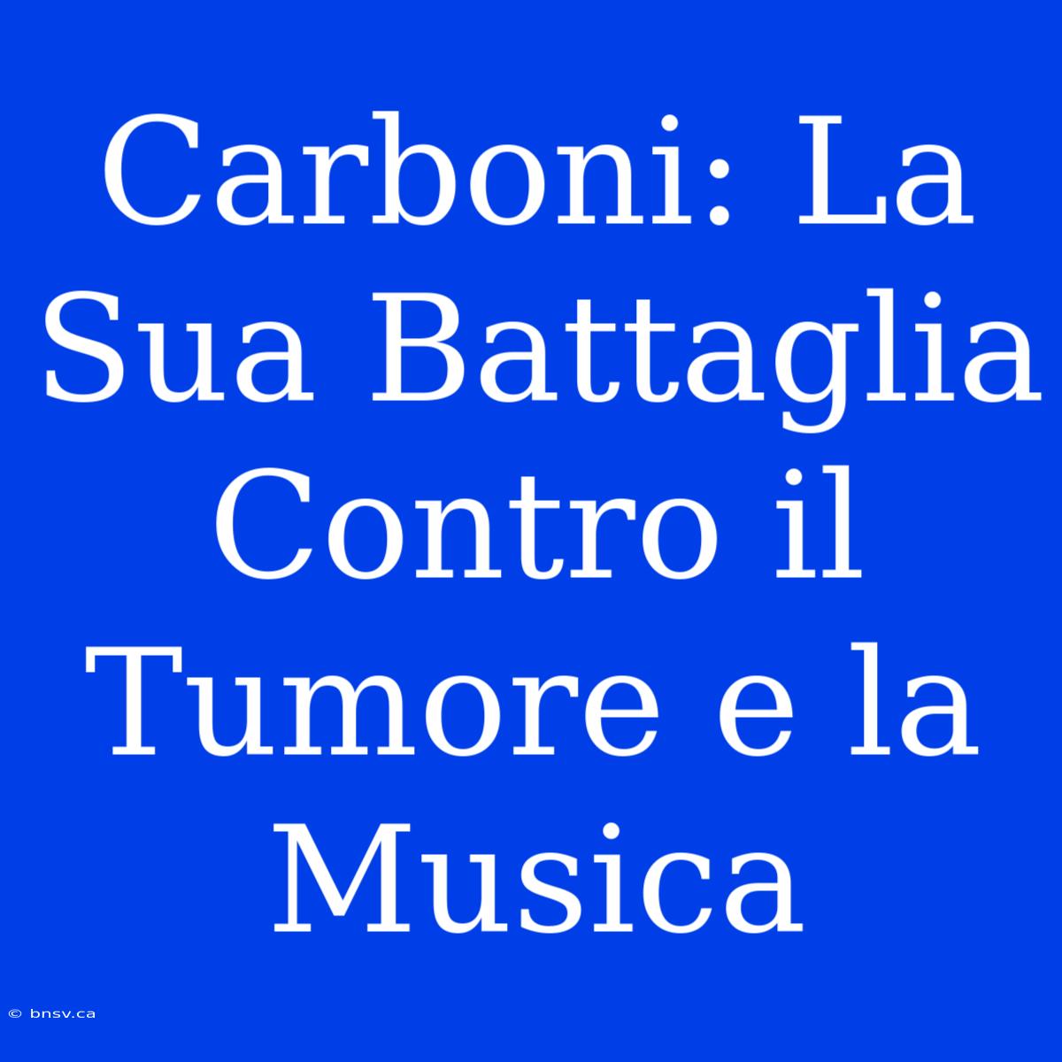 Carboni: La Sua Battaglia Contro Il Tumore E La Musica