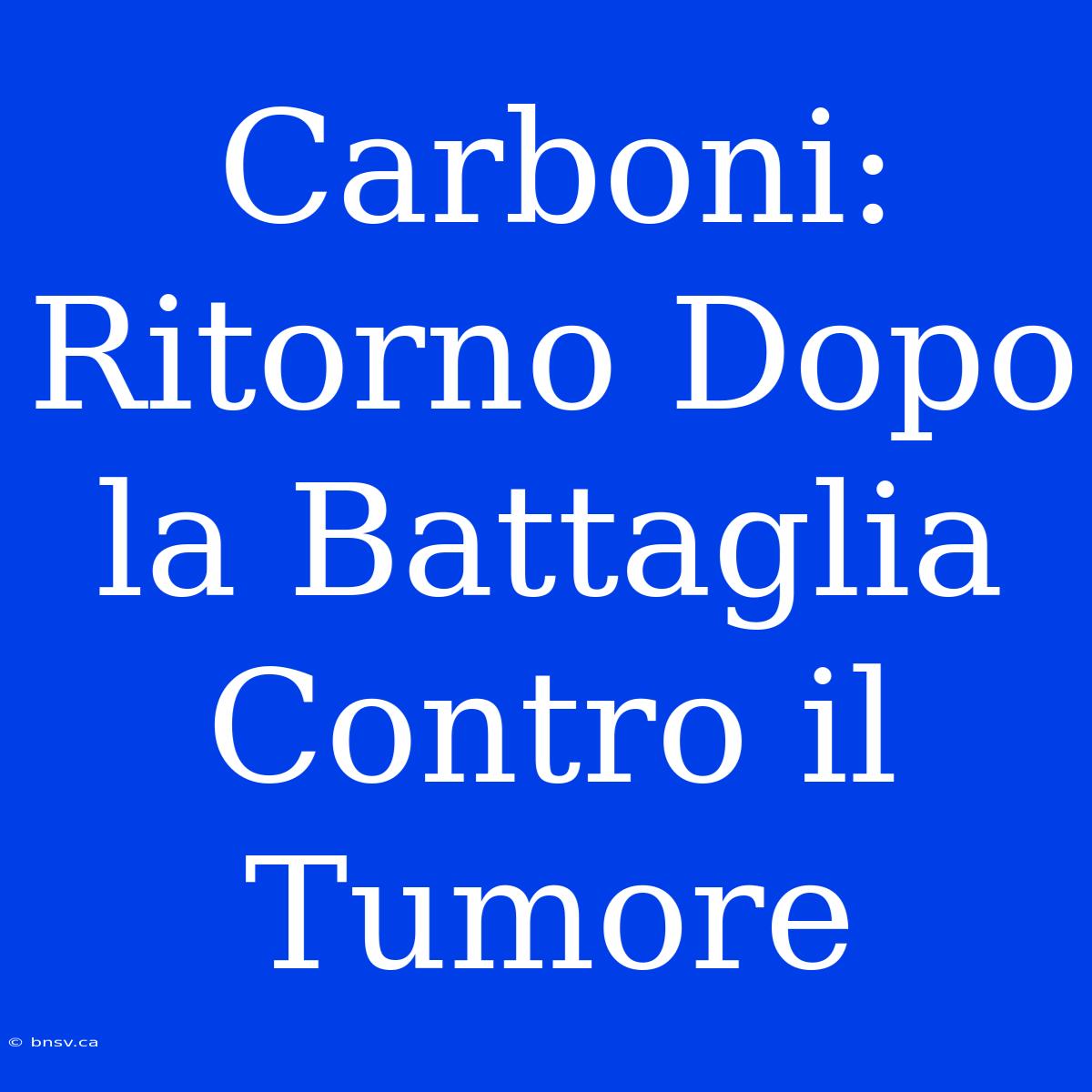 Carboni: Ritorno Dopo La Battaglia Contro Il Tumore