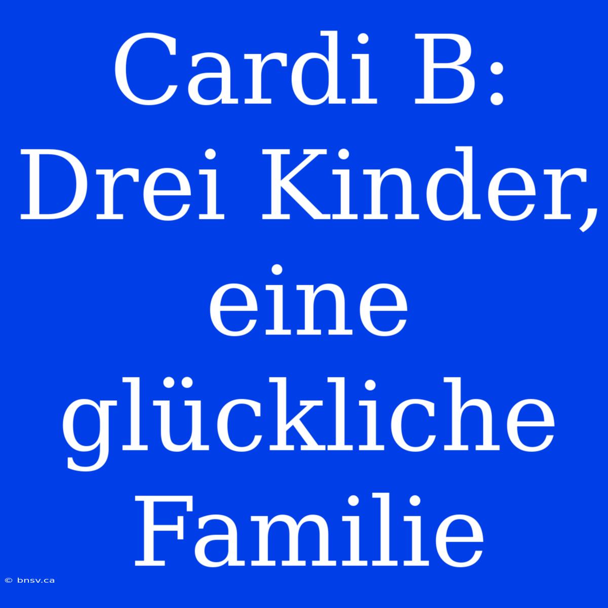 Cardi B: Drei Kinder, Eine Glückliche Familie